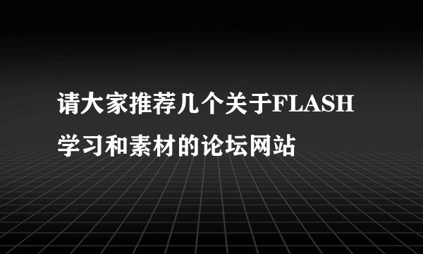 请大家推荐几个关于FLASH学习和素材的论坛网站
