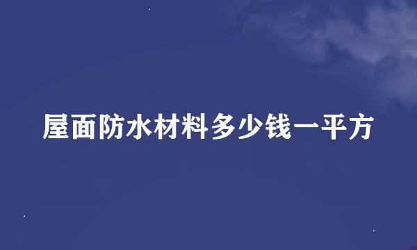 屋面防水材料多少钱一平方