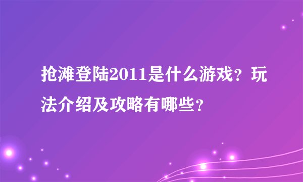 抢滩登陆2011是什么游戏?玩法介绍及攻略有哪些?