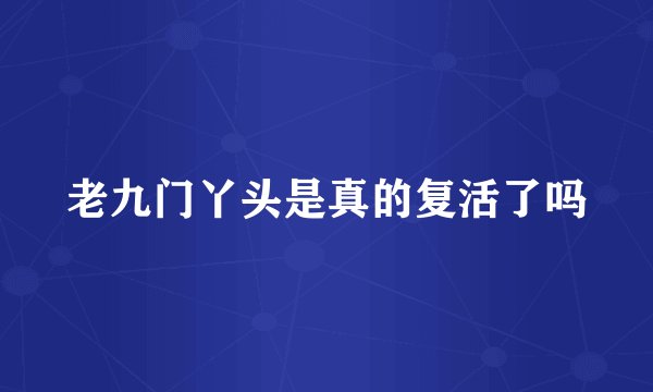 老九门丫头是真的复活了吗