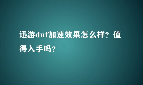 迅游dnf加速效果怎么样？值得入手吗？