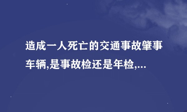 造成一人死亡的交通事故肇事车辆,是事故检还是年检,两者的区别,报告书的区别