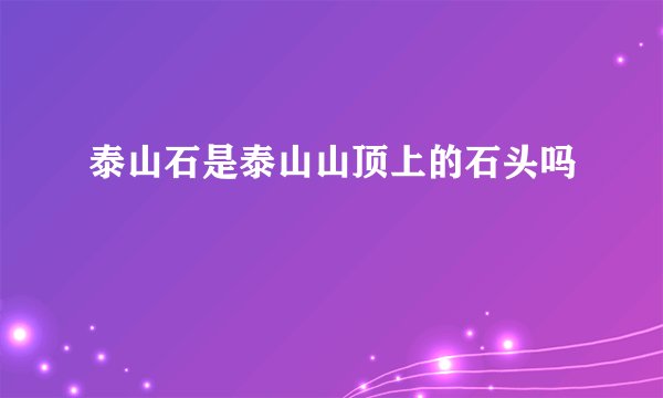 泰山石是泰山山顶上的石头吗