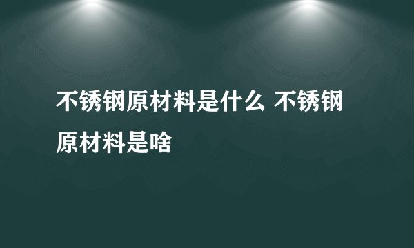 不锈钢原材料是什么 不锈钢原材料是啥