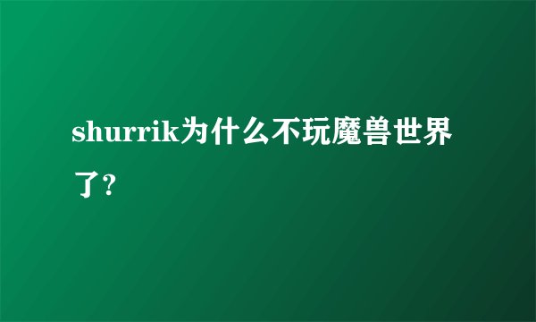 shurrik为什么不玩魔兽世界了?