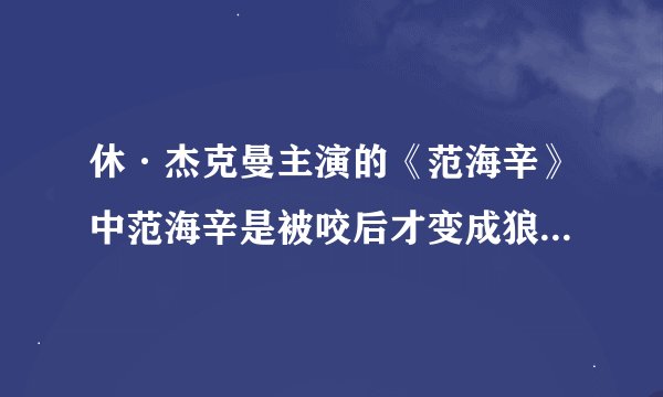 休·杰克曼主演的《范海辛》中范海辛是被咬后才变成狼人的吗？他最后火化的那个女人的男朋友究竟是谁？