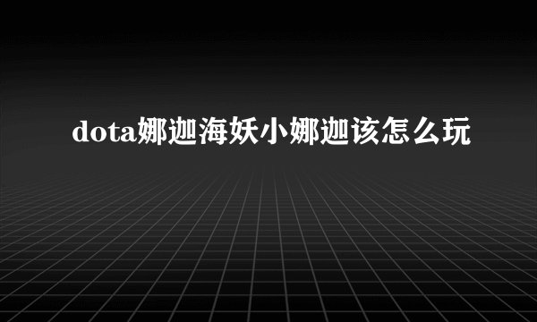 dota娜迦海妖小娜迦该怎么玩