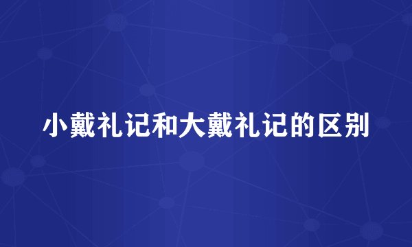 小戴礼记和大戴礼记的区别