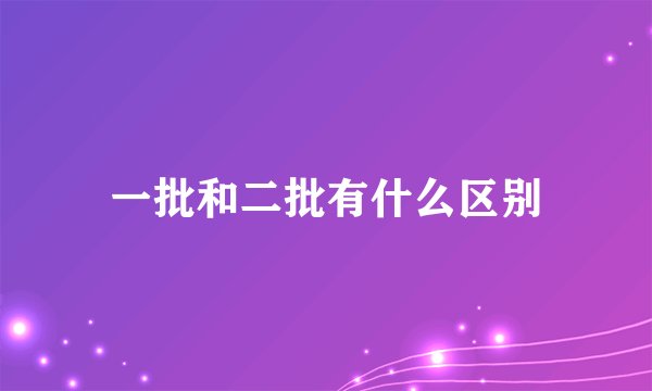 一批和二批有什么区别