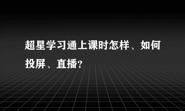 超星学习通上课时怎样、如何投屏、直播？
