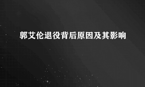 郭艾伦退役背后原因及其影响