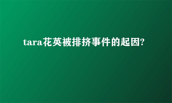 tara花英被排挤事件的起因?