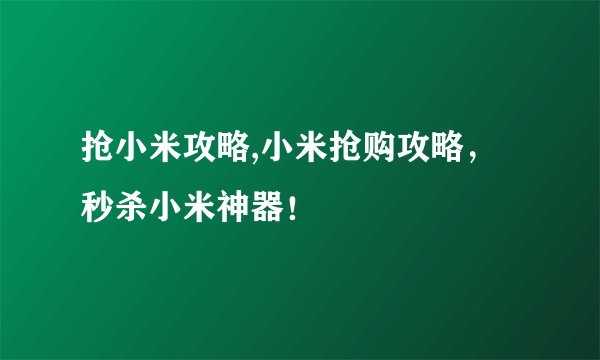 抢小米攻略,小米抢购攻略，秒杀小米神器！
