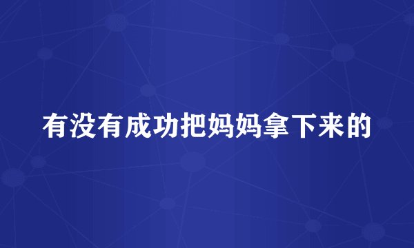有没有成功把妈妈拿下来的