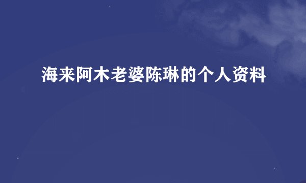 海来阿木老婆陈琳的个人资料