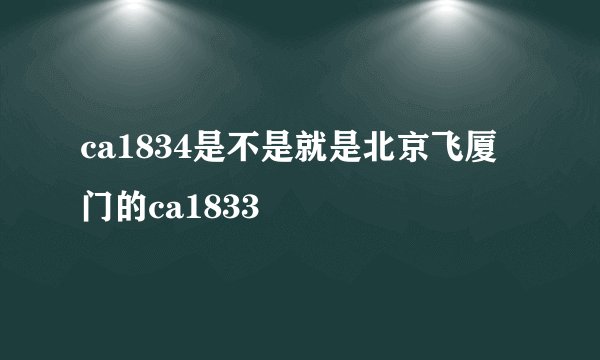 ca1834是不是就是北京飞厦门的ca1833