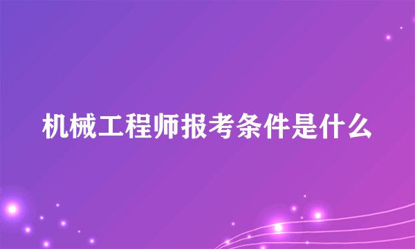 机械工程师报考条件是什么