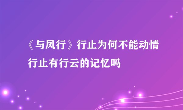 《与凤行》行止为何不能动情 行止有行云的记忆吗
