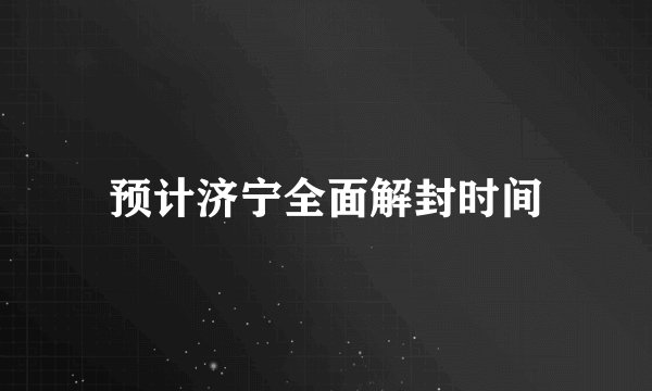 预计济宁全面解封时间