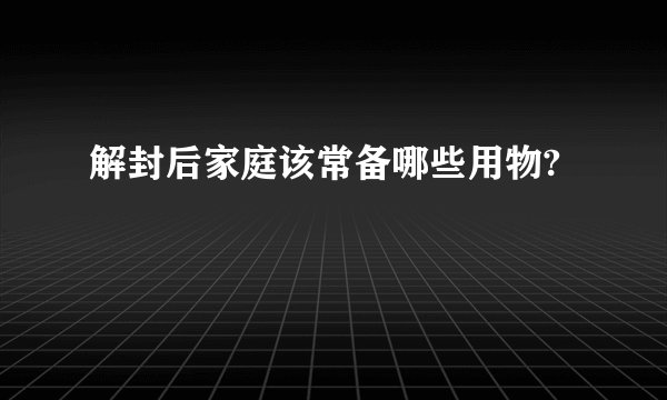 解封后家庭该常备哪些用物?
