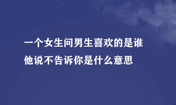 一个女生问男生喜欢的是谁 他说不告诉你是什么意思