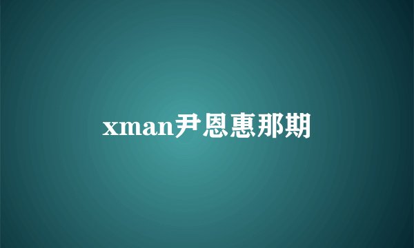 xman尹恩惠那期