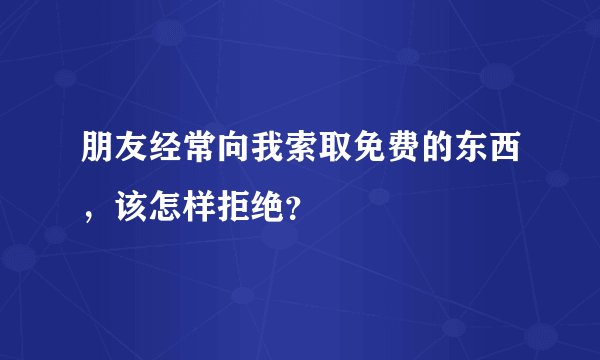 朋友经常向我索取免费的东西，该怎样拒绝？