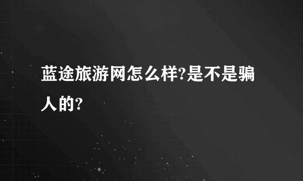 蓝途旅游网怎么样?是不是骗人的?