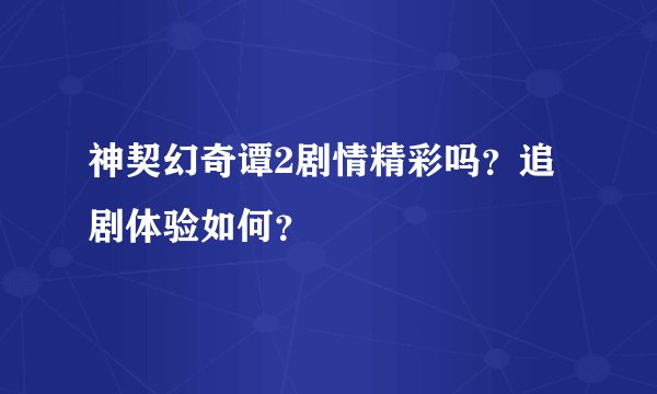 神契幻奇谭2剧情精彩吗？追剧体验如何？