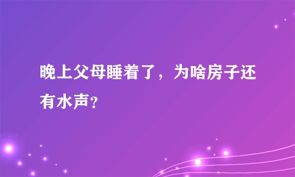晚上父母睡着了，为啥房子还有水声？