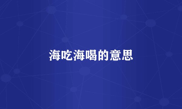 海吃海喝的意思