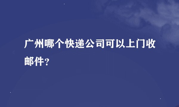 广州哪个快递公司可以上门收邮件?