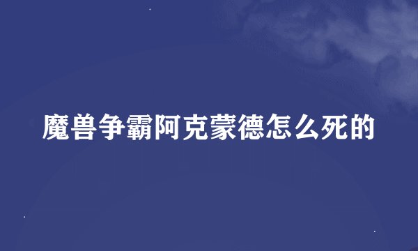 魔兽争霸阿克蒙德怎么死的