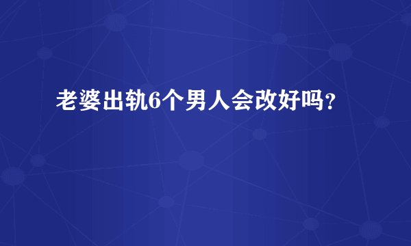 老婆出轨6个男人会改好吗?