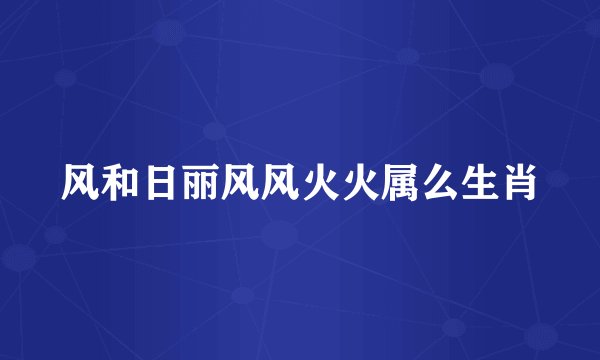 风和日丽风风火火属么生肖