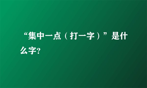 “集中一点（打一字）”是什么字？