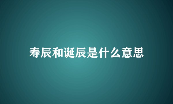 寿辰和诞辰是什么意思
