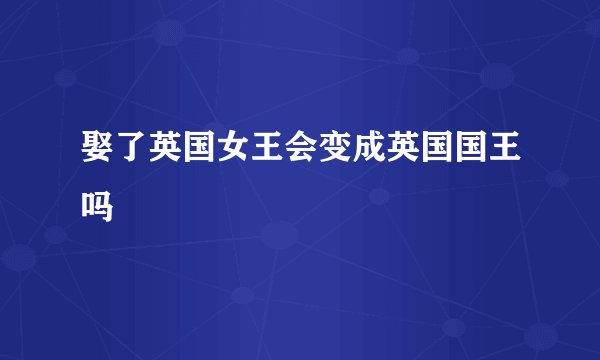 娶了英国女王会变成英国国王吗