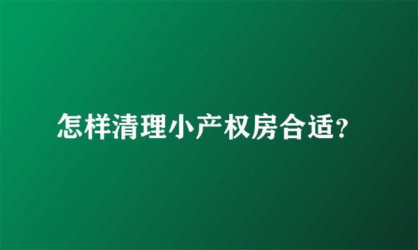 怎样清理小产权房合适？