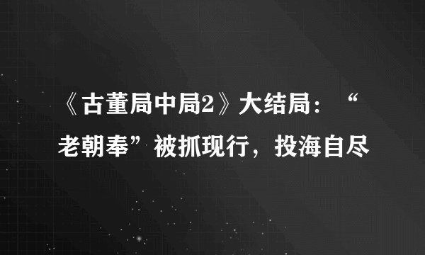 《古董局中局2》大结局：“老朝奉”被抓现行，投海自尽
