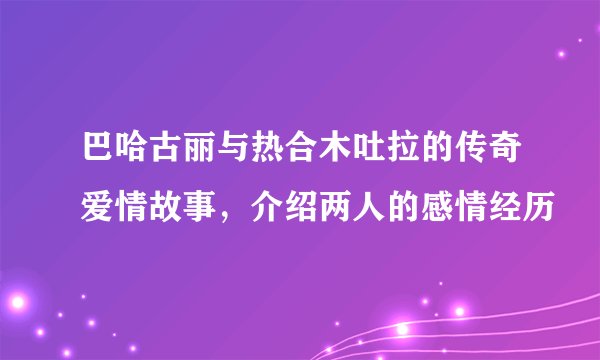 巴哈古丽与热合木吐拉的传奇爱情故事，介绍两人的感情经历
