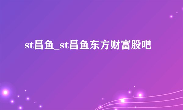 st昌鱼_st昌鱼东方财富股吧