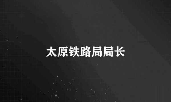 太原铁路局局长