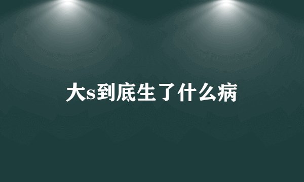 大s到底生了什么病
