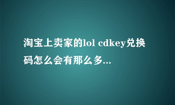 淘宝上卖家的lol cdkey兑换码怎么会有那么多，他们是怎么得来的