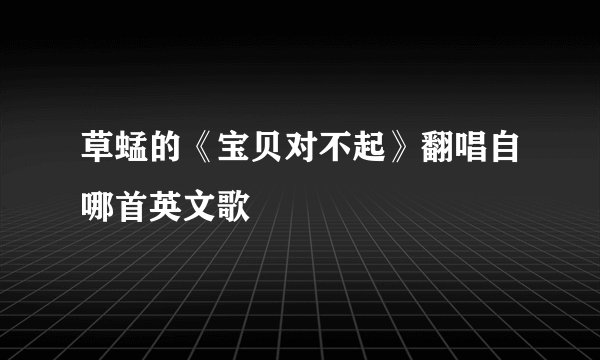 草蜢的《宝贝对不起》翻唱自哪首英文歌