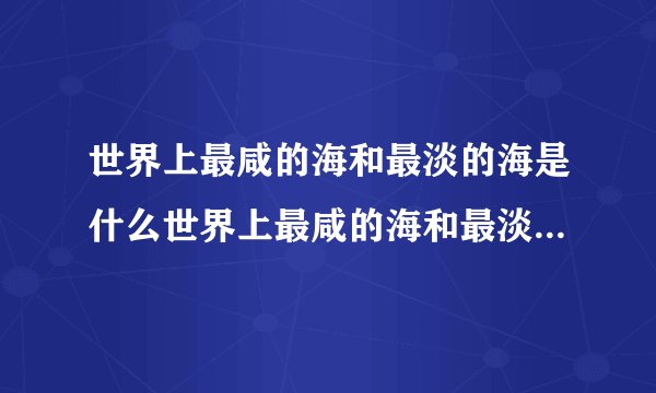 世界上最咸的海和最淡的海是什么世界上最咸的海和最淡的海介绍