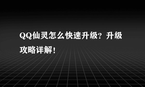 QQ仙灵怎么快速升级？升级攻略详解！