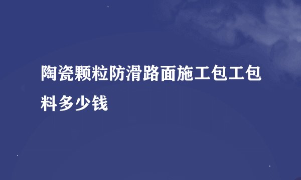 陶瓷颗粒防滑路面施工包工包料多少钱