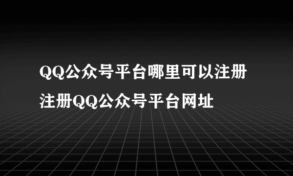 QQ公众号平台哪里可以注册 注册QQ公众号平台网址